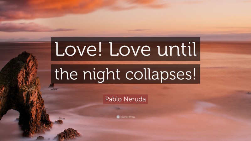 Pablo Neruda Quote: “Love! Love until the night collapses!”