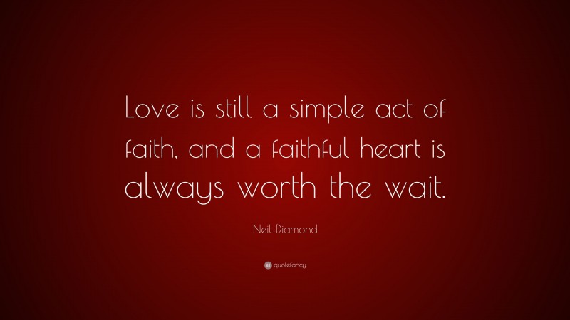 Neil Diamond Quote: “Love is still a simple act of faith, and a faithful heart is always worth the wait.”