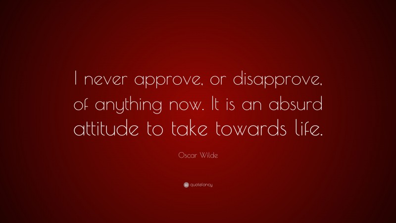 Oscar Wilde Quote: “I never approve, or disapprove, of anything now. It is an absurd attitude to take towards life.”