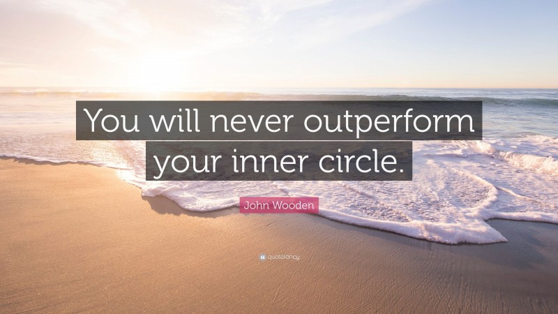 John Wooden Quote: “You will never outperform your inner circle.”