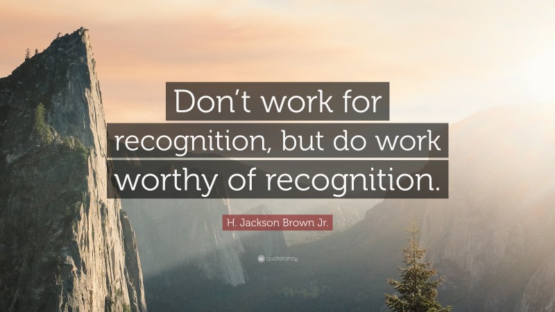 H. Jackson Brown Jr. Quote: “Don’t work for recognition, but do work ...