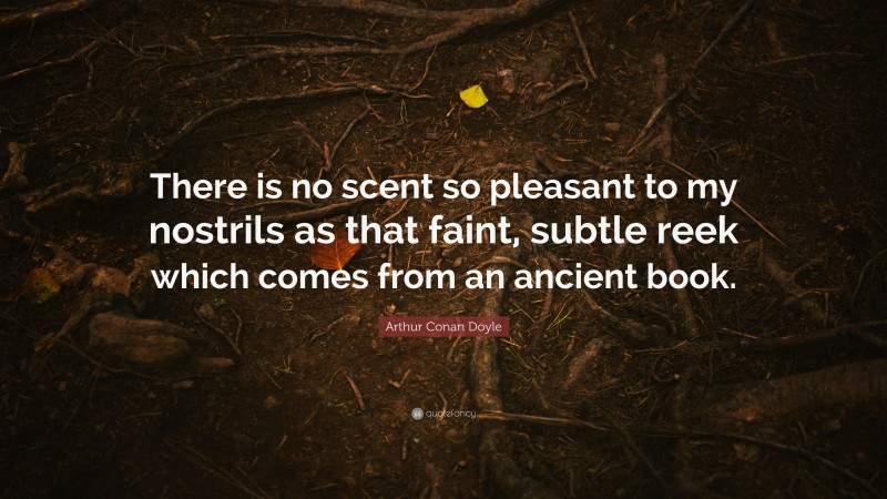 Arthur Conan Doyle Quote: “There is no scent so pleasant to my nostrils as that faint, subtle reek which comes from an ancient book.”