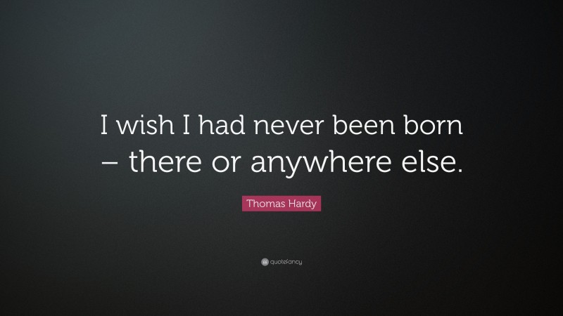 Thomas Hardy Quote: “I wish I had never been born – there or anywhere else.”