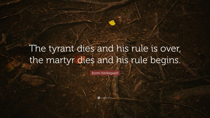 Soren Kierkegaard Quote: “The tyrant dies and his rule is over, the martyr dies and his rule begins.”