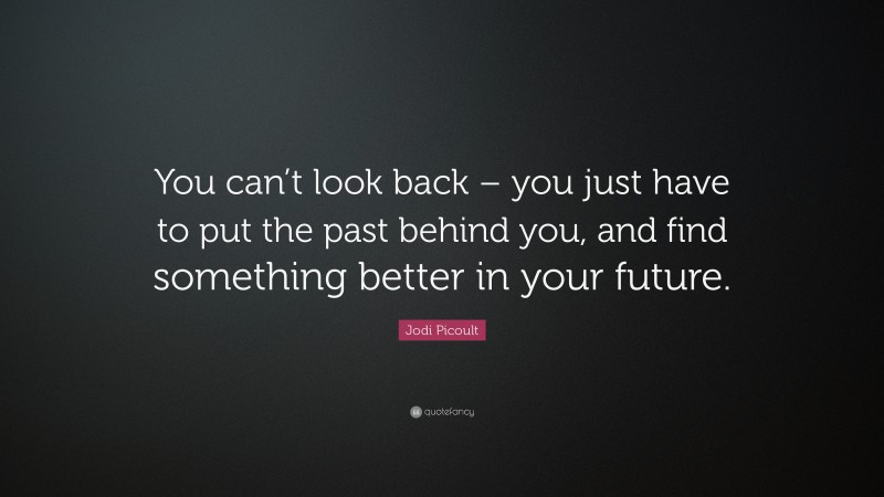 Jodi Picoult Quote: “You can’t look back – you just have to put the past behind you, and find something better in your future.”