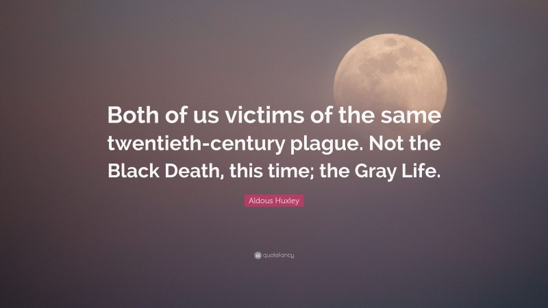 Aldous Huxley Quote: “Both of us victims of the same twentieth-century plague. Not the Black Death, this time; the Gray Life.”