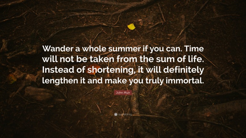 John Muir Quote: “Wander a whole summer if you can. Time will not be taken from the sum of life. Instead of shortening, it will definitely lengthen it and make you truly immortal.”