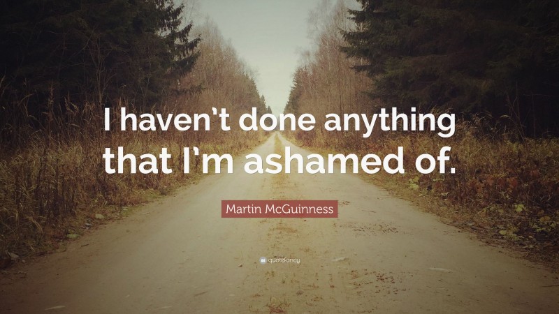 Martin McGuinness Quote: “I haven’t done anything that I’m ashamed of.”
