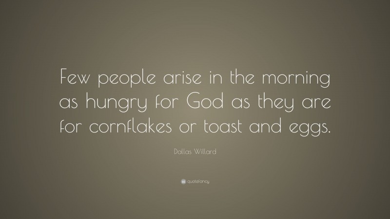 Dallas Willard Quote: “Few people arise in the morning as hungry for God as they are for cornflakes or toast and eggs.”