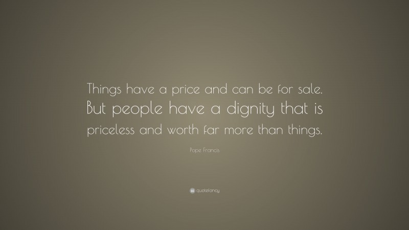Pope Francis Quote: “Things have a price and can be for sale. But people have a dignity that is priceless and worth far more than things.”