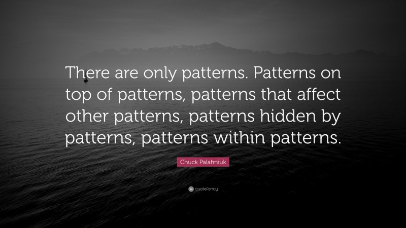 Chuck Palahniuk Quote: “There are only patterns. Patterns on top of patterns, patterns that affect other patterns, patterns hidden by patterns, patterns within patterns.”