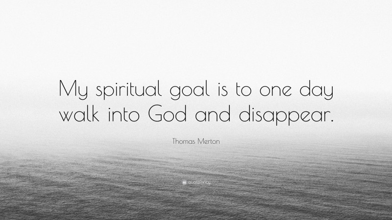 Thomas Merton Quote: “My spiritual goal is to one day walk into God and disappear.”
