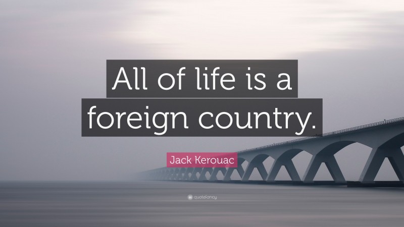 Jack Kerouac Quote: “All of life is a foreign country.”