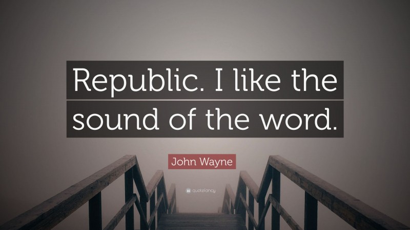 John Wayne Quote: “Republic. I like the sound of the word.”