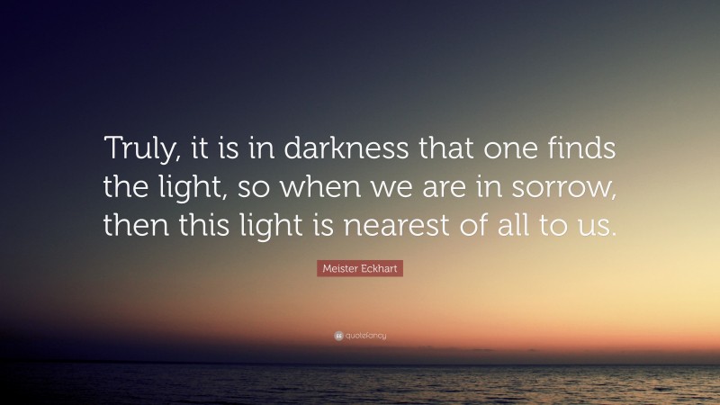 Meister Eckhart Quote: “Truly, it is in darkness that one finds the light, so when we are in sorrow, then this light is nearest of all to us.”