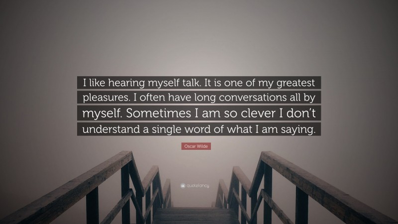 Oscar Wilde Quote: “I like hearing myself talk. It is one of my greatest pleasures. I often have long conversations all by myself. Sometimes I am so clever I don’t understand a single word of what I am saying.”