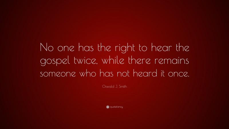 Oswald J. Smith Quote: “No one has the right to hear the gospel twice, while there remains someone who has not heard it once.”