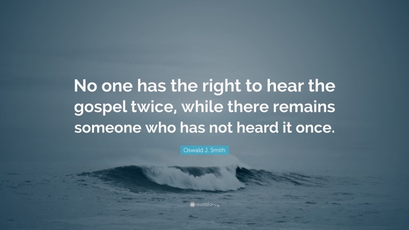 Oswald J. Smith Quote: “No one has the right to hear the gospel twice, while there remains someone who has not heard it once.”