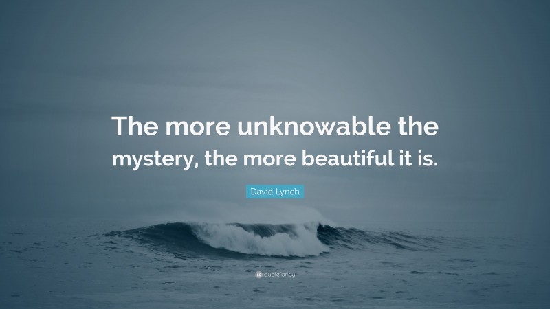 David Lynch Quote: “The more unknowable the mystery, the more beautiful it is.”