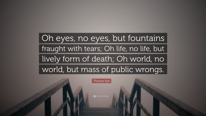 Thomas Kyd Quote: “Oh eyes, no eyes, but fountains fraught with tears; Oh life, no life, but lively form of death; Oh world, no world, but mass of public wrongs.”