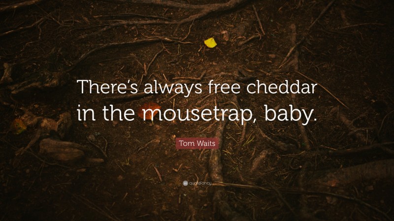 Tom Waits Quote: “There’s always free cheddar in the mousetrap, baby.”
