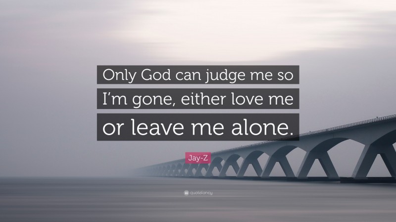 Jay-Z Quote: “Only God can judge me so I’m gone, either love me or leave me alone.”