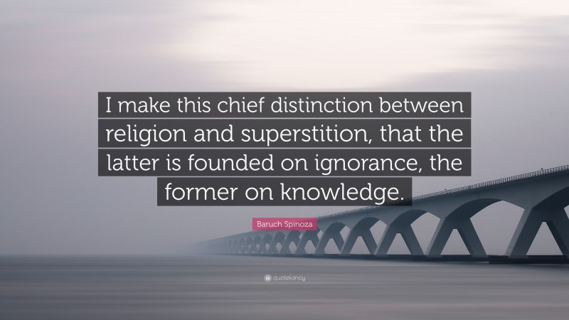 Baruch Spinoza Quote: “I make this chief distinction between religion and superstition, that the latter is founded on ignorance, the former on knowledge.”
