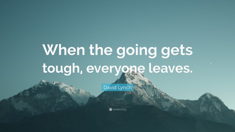 David Lynch Quote: “When the going gets tough, everyone leaves.”
