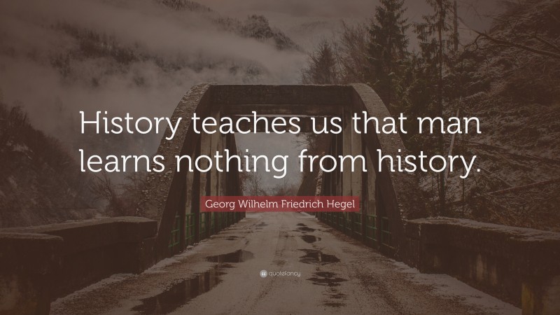 Georg Wilhelm Friedrich Hegel Quote: “History teaches us that man learns nothing from history.”