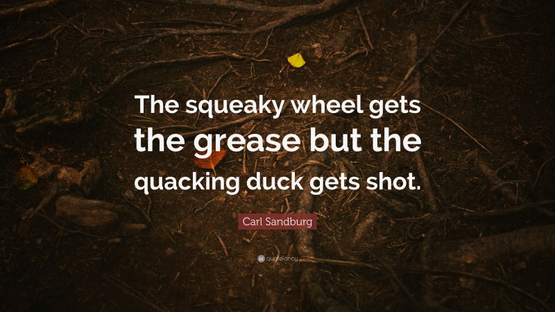 Carl Sandburg Quote: “The squeaky wheel gets the grease but the quacking duck gets shot.”
