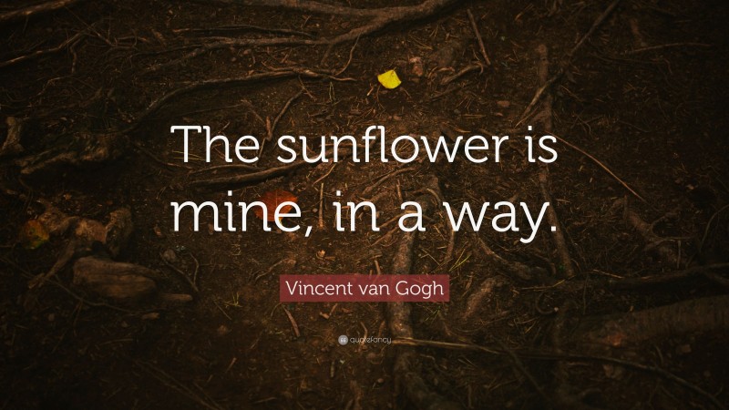 Vincent van Gogh Quote: “The sunflower is mine, in a way.”