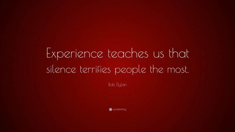 Bob Dylan Quote: “Experience teaches us that silence terrifies people the most.”