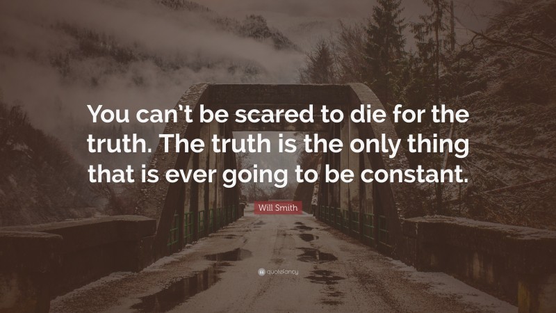 Will Smith Quote: “You can’t be scared to die for the truth. The truth is the only thing that is ever going to be constant.”