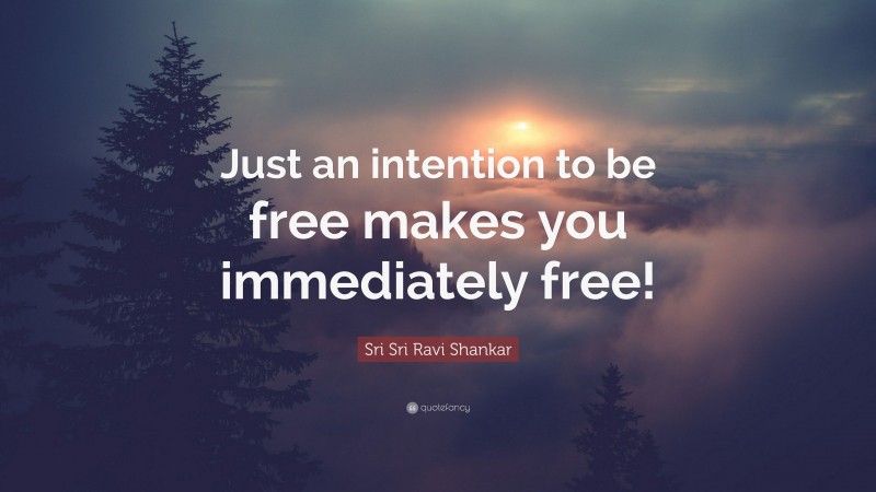 Sri Sri Ravi Shankar Quote: “Just an intention to be free makes you immediately free!”