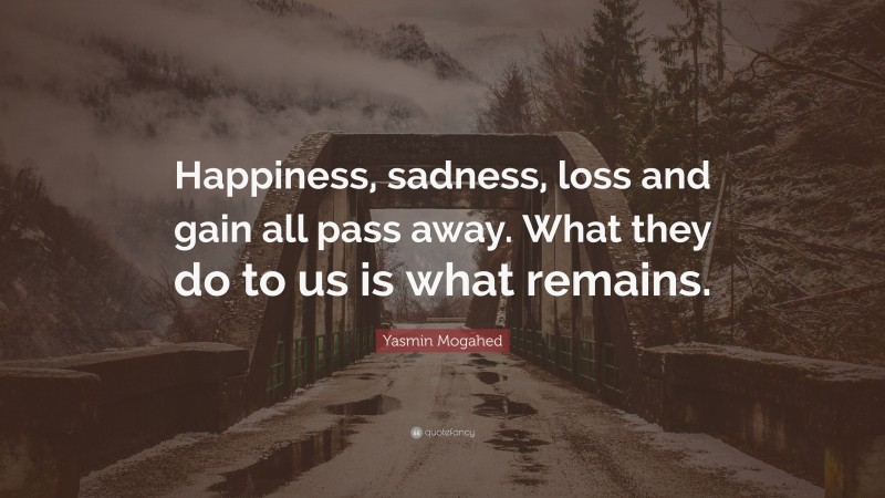 Yasmin Mogahed Quote: “Happiness, sadness, loss and gain all pass away. What they do to us is what remains.”