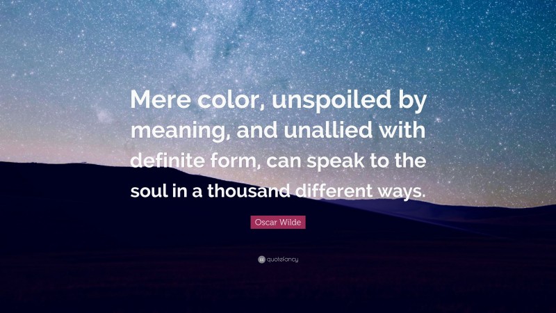 Oscar Wilde Quote: “Mere color, unspoiled by meaning, and unallied with definite form, can speak to the soul in a thousand different ways.”