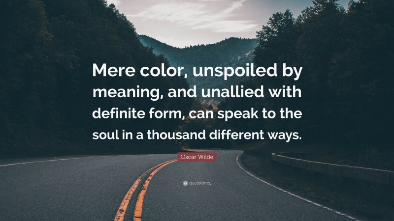 Oscar Wilde Quote: “Mere color, unspoiled by meaning, and unallied with definite form, can speak to the soul in a thousand different ways.”