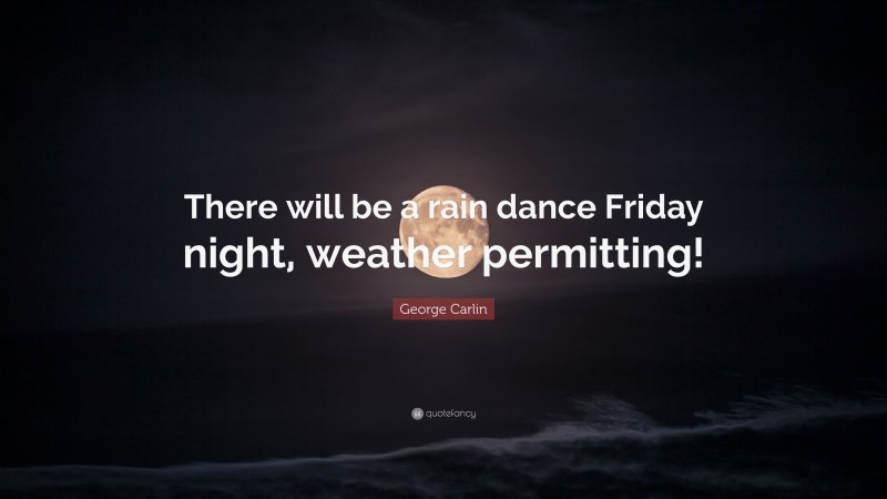 George Carlin Quote: “There will be a rain dance Friday night, weather permitting!”