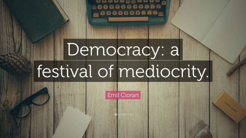 Emil Cioran Quote: “Democracy: a festival of mediocrity.”