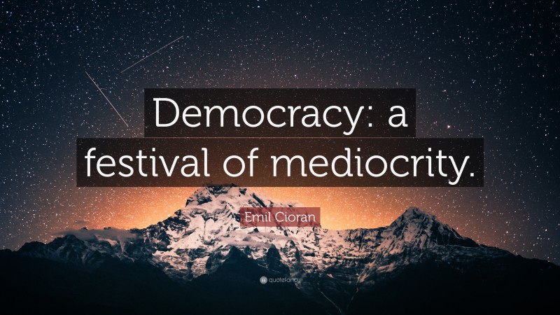 Emil Cioran Quote: “Democracy: a festival of mediocrity.”