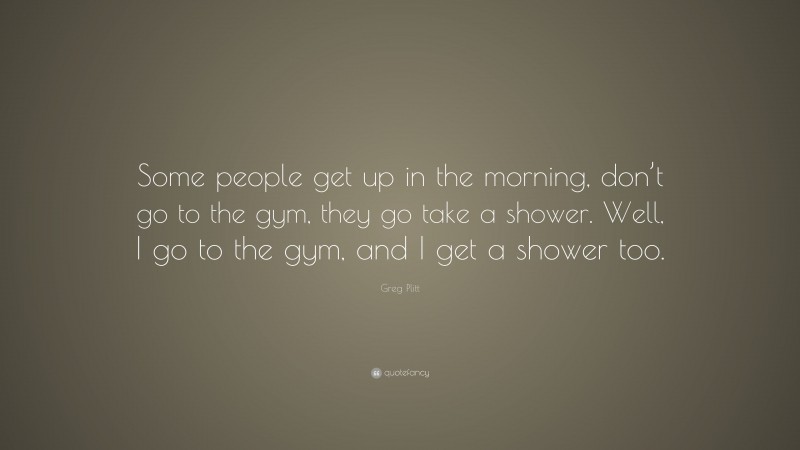 Greg Plitt Quote: “Some people get up in the morning, don’t go to the gym, they go take a shower. Well, I go to the gym, and I get a shower too.”