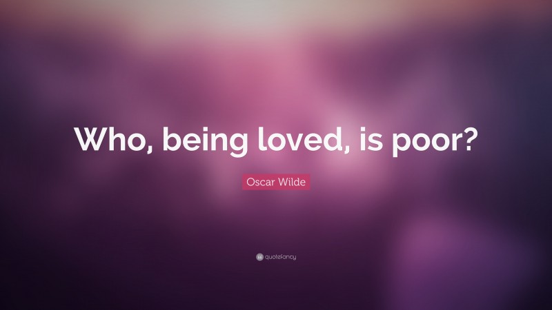 Oscar Wilde Quote: “Who, being loved, is poor?”
