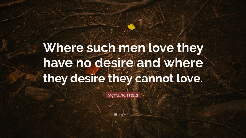 Sigmund Freud Quote: “Where such men love they have no desire and where they desire they cannot love.”