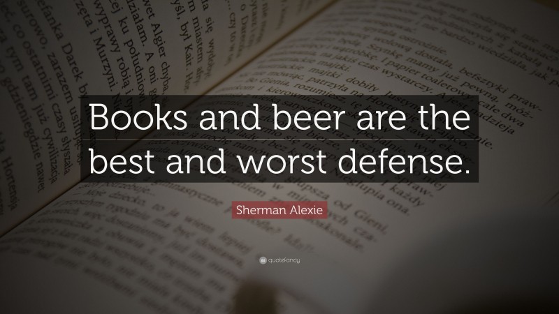 Sherman Alexie Quote: “Books and beer are the best and worst defense.”