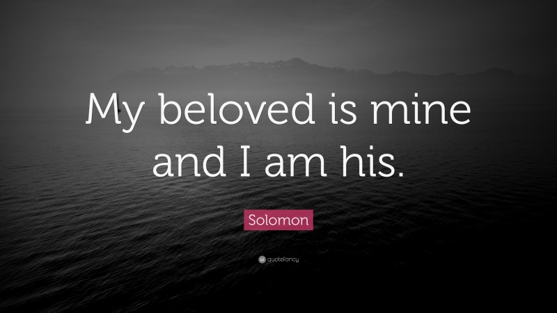 Solomon Quote: “My beloved is mine and I am his.”