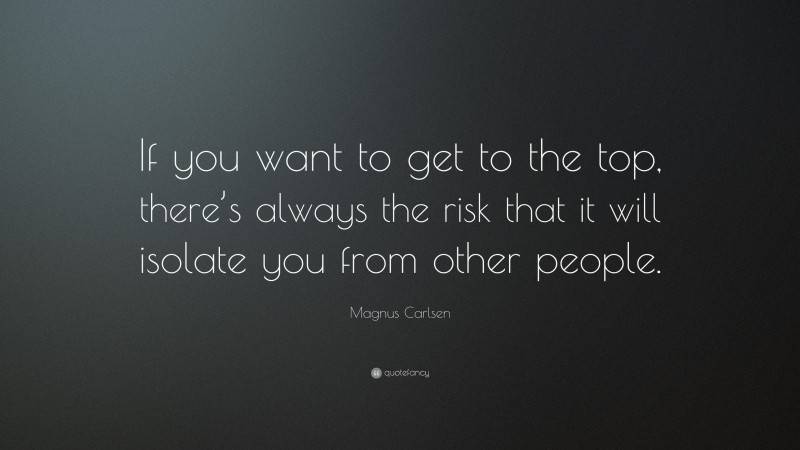 Magnus Carlsen Quote: “If you want to get to the top, there’s always the risk that it will isolate you from other people.”