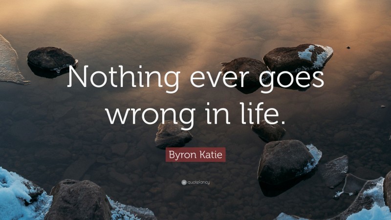 Byron Katie Quote: “Nothing ever goes wrong in life.”