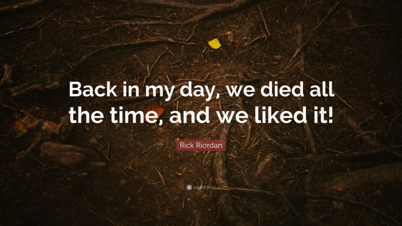 Rick Riordan Quote: “Back in my day, we died all the time, and we liked it!”