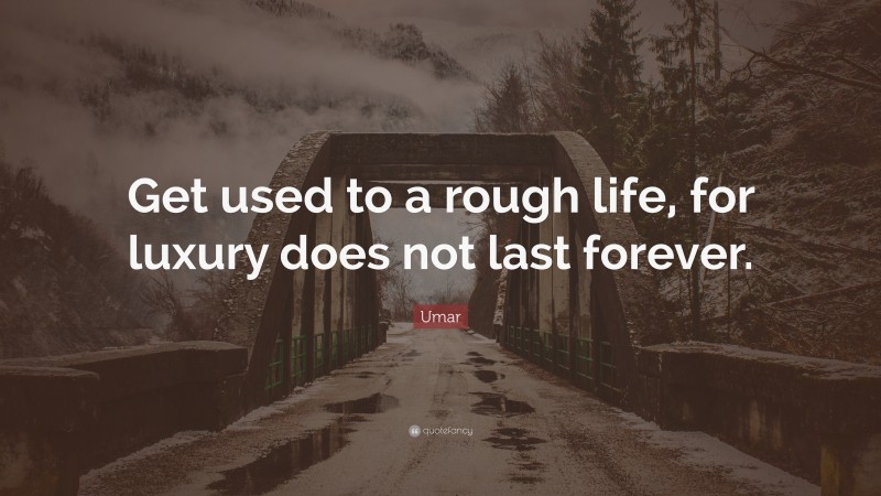 Umar Quote: “Get used to a rough life, for luxury does not last forever.”