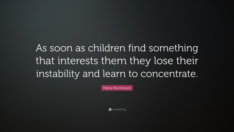 Maria Montessori Quote: “As soon as children find something that interests them they lose their instability and learn to concentrate.”